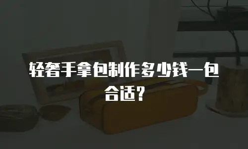 轻奢手拿包制作多少钱一包合适？