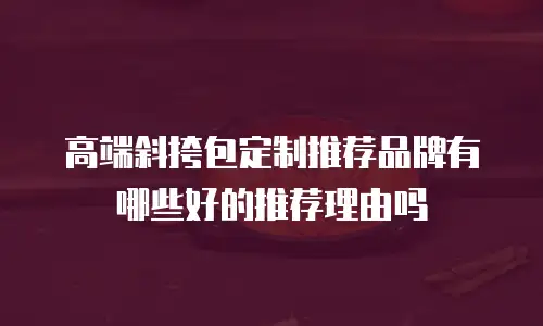 高端斜挎包定制推荐品牌有哪些好的推荐理由吗