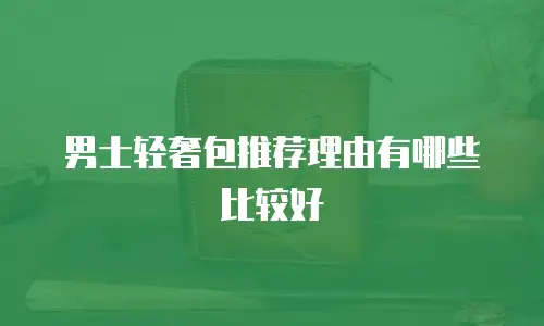 男士轻奢包推荐理由有哪些比较好