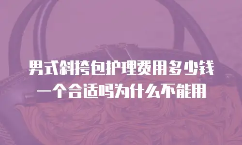 男式斜挎包护理费用多少钱一个合适吗为什么不能用