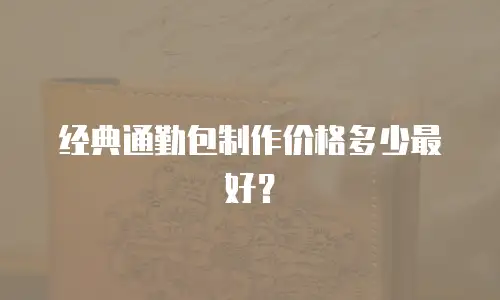 经典通勤包制作价格多少最好？