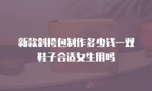 新款斜挎包制作多少钱一双鞋子合适女生用吗
