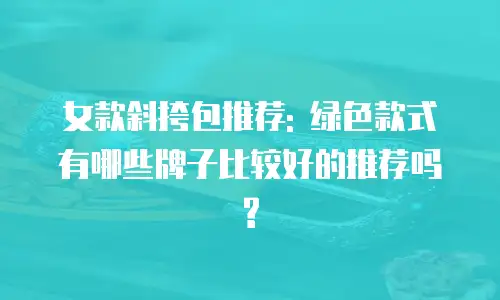 女款斜挎包推荐: 绿色款式有哪些牌子比较好的推荐吗?