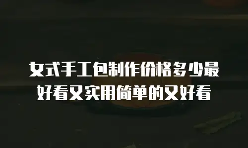 女式手工包制作价格多少最好看又实用简单的又好看