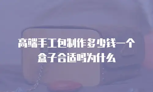 高端手工包制作多少钱一个盒子合适吗为什么