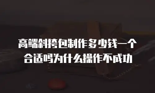 高端斜挎包制作多少钱一个合适吗为什么操作不成功