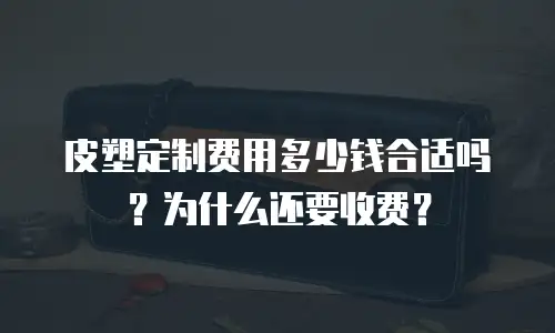 皮塑定制费用多少钱合适吗？为什么还要收费？