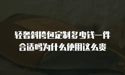 轻奢斜挎包定制多少钱一件合适吗为什么使用这么贵