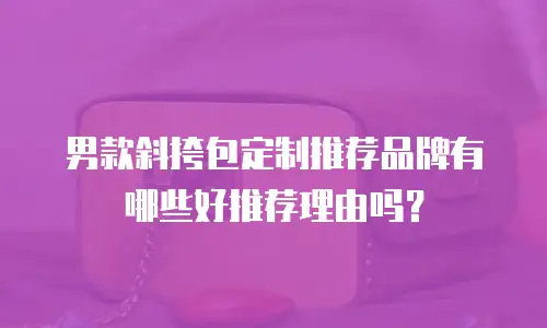 男款斜挎包定制推荐品牌有哪些好推荐理由吗？