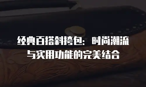 经典百搭斜挎包：时尚潮流与实用功能的完美结合