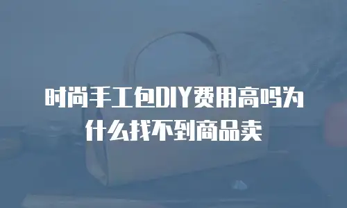 时尚手工包DIY费用高吗为什么找不到商品卖