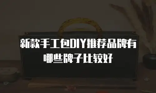 新款手工包DIY推荐品牌有哪些牌子比较好