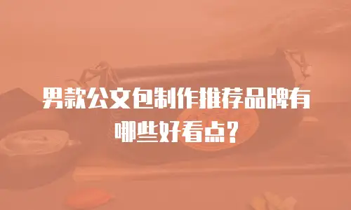 男款公文包制作推荐品牌有哪些好看点?