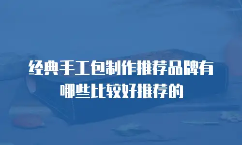 经典手工包制作推荐品牌有哪些比较好推荐的
