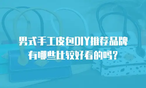 男式手工皮包DIY推荐品牌有哪些比较好看的吗？