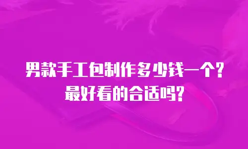 男款手工包制作多少钱一个?最好看的合适吗?