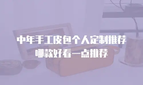 中年手工皮包个人定制推荐哪款好看一点推荐
