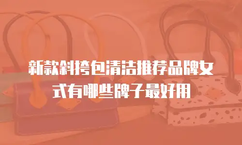 新款斜挎包清洁推荐品牌女式有哪些牌子最好用