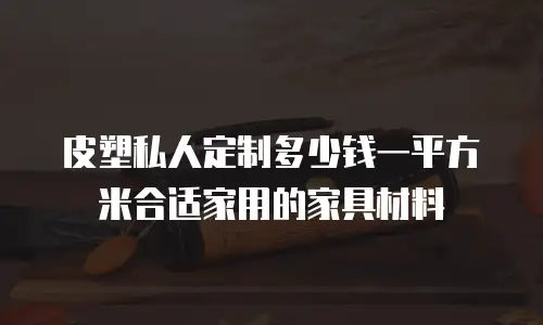 皮塑私人定制多少钱一平方米合适家用的家具材料