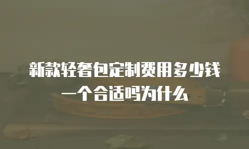 新款轻奢包定制费用多少钱一个合适吗为什么