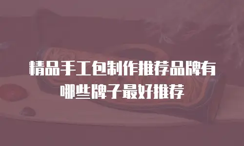 精品手工包制作推荐品牌有哪些牌子最好推荐