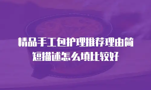 精品手工包护理推荐理由简短描述怎么填比较好
