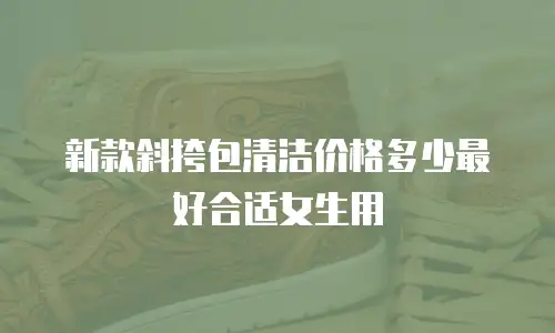 新款斜挎包清洁价格多少最好合适女生用