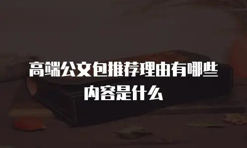高端公文包推荐理由有哪些内容是什么