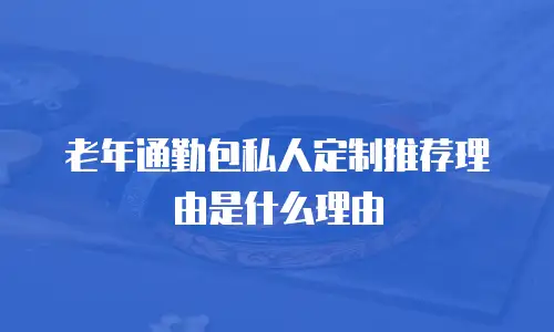 老年通勤包私人定制推荐理由是什么理由
