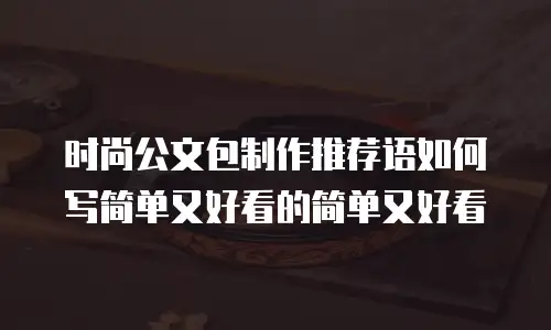 时尚公文包制作推荐语如何写简单又好看的简单又好看