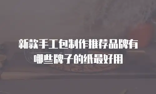 新款手工包制作推荐品牌有哪些牌子的纸最好用