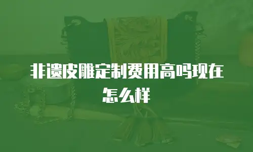 非遗皮雕定制费用高吗现在怎么样