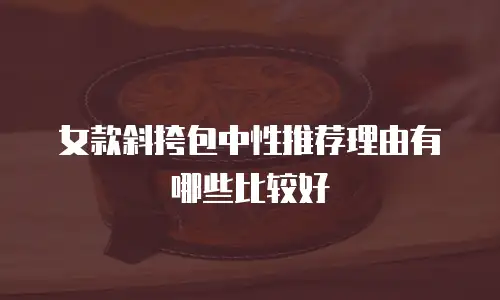 女款斜挎包中性推荐理由有哪些比较好