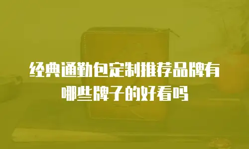 经典通勤包定制推荐品牌有哪些牌子的好看吗