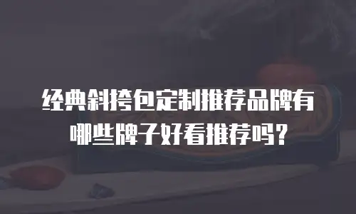 经典斜挎包定制推荐品牌有哪些牌子好看推荐吗？