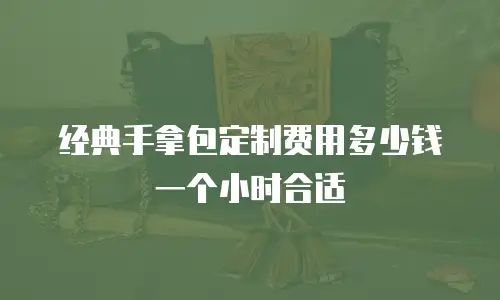 经典手拿包定制费用多少钱一个小时合适