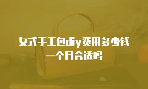 女式手工包diy费用多少钱一个月合适吗