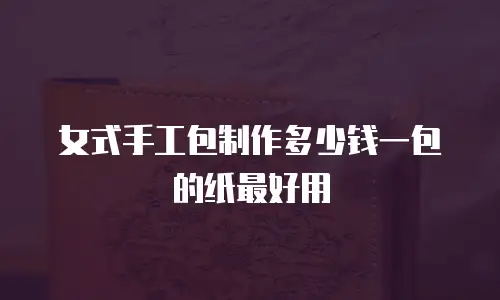 女式手工包制作多少钱一包的纸最好用