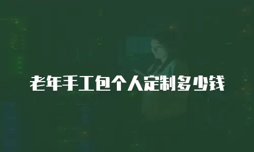 老年手工包个人定制多少钱