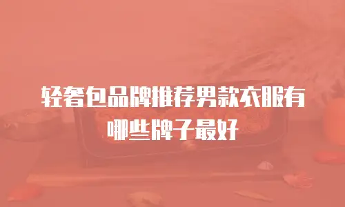 轻奢包品牌推荐男款衣服有哪些牌子最好