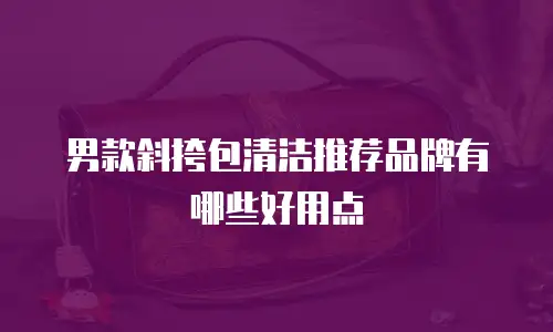 男款斜挎包清洁推荐品牌有哪些好用点