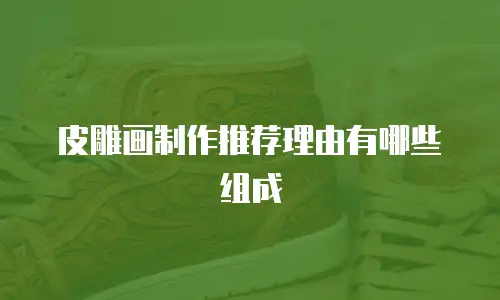 皮雕画制作推荐理由有哪些组成