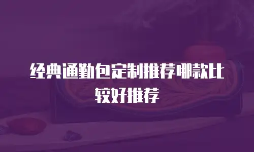 经典通勤包定制推荐哪款比较好推荐