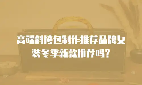 高端斜挎包制作推荐品牌女装冬季新款推荐吗？