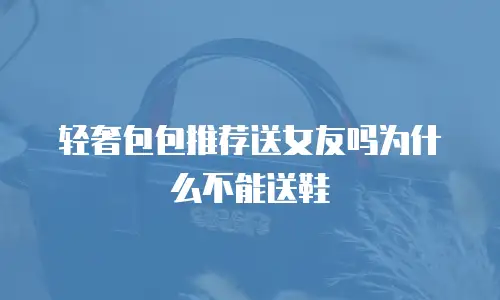 轻奢包包推荐送女友吗为什么不能送鞋