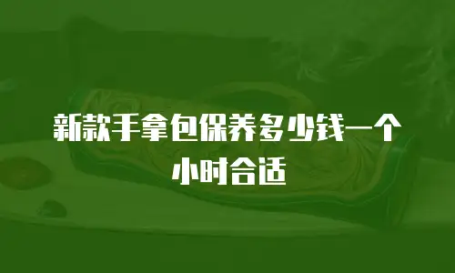 新款手拿包保养多少钱一个小时合适