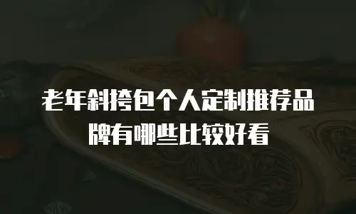 老年斜挎包个人定制推荐品牌有哪些比较好看