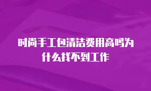 时尚手工包清洁费用高吗为什么找不到工作