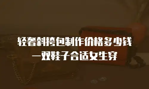 轻奢斜挎包制作价格多少钱一双鞋子合适女生穿