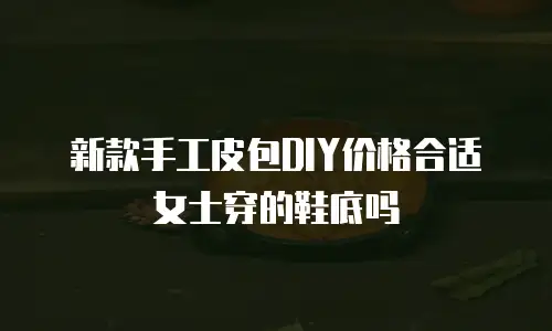 新款手工皮包DIY价格合适女士穿的鞋底吗